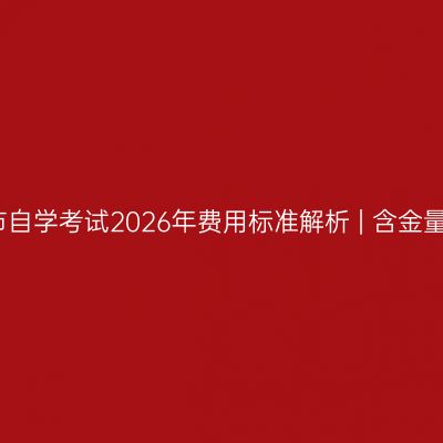 广西南宁市自学考试2026年费用标准解析 | 含金量究竟如何